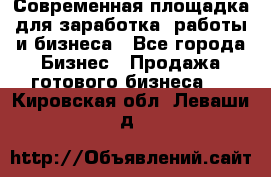 Современная площадка для заработка, работы и бизнеса - Все города Бизнес » Продажа готового бизнеса   . Кировская обл.,Леваши д.